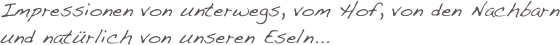 Impressionen von unterwegs, vom Hof, von den Nachbarn und natürlich von unseren Eseln...